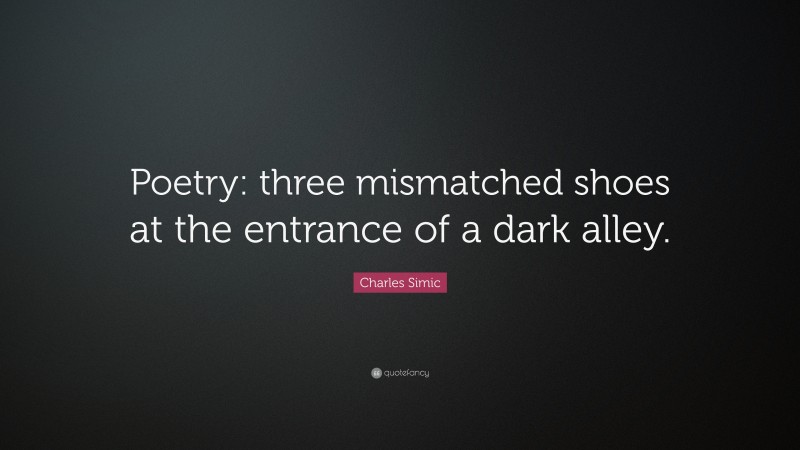 Charles Simic Quote: “Poetry: three mismatched shoes at the entrance of a dark alley.”