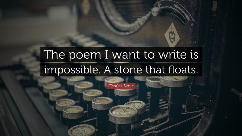 Charles Simic Quote: “The poem I want to write is impossible. A stone that floats.”