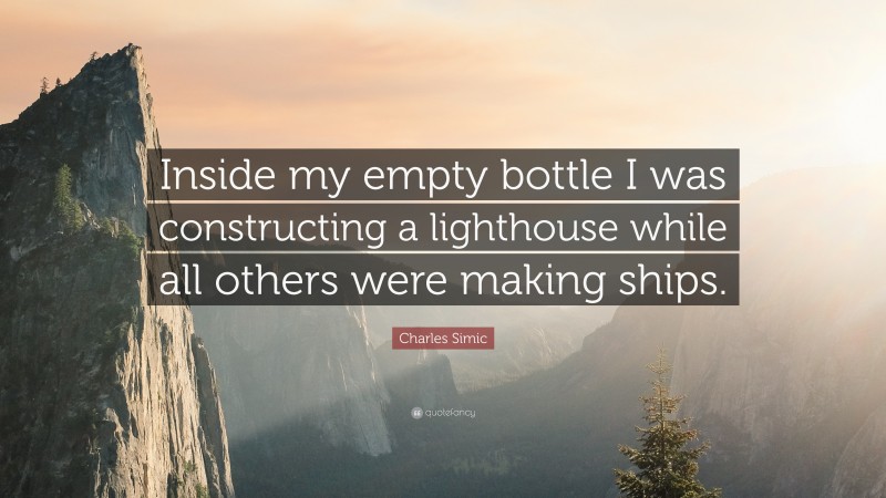 Charles Simic Quote: “Inside my empty bottle I was constructing a lighthouse while all others were making ships.”