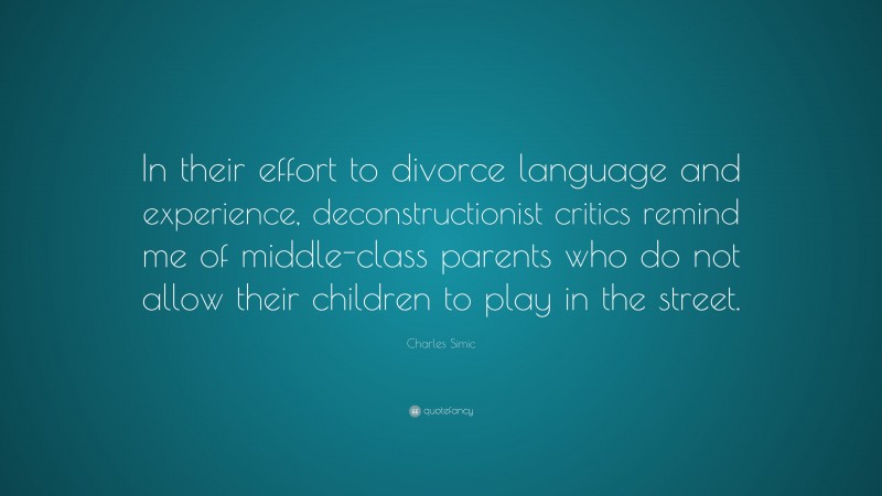 Charles Simic Quote: “In their effort to divorce language and experience, deconstructionist critics remind me of middle-class parents who do not allow their children to play in the street.”
