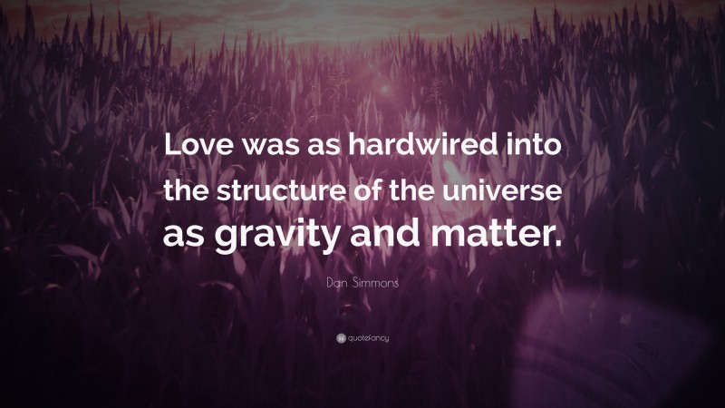 Dan Simmons Quote: “Love was as hardwired into the structure of the universe as gravity and matter.”