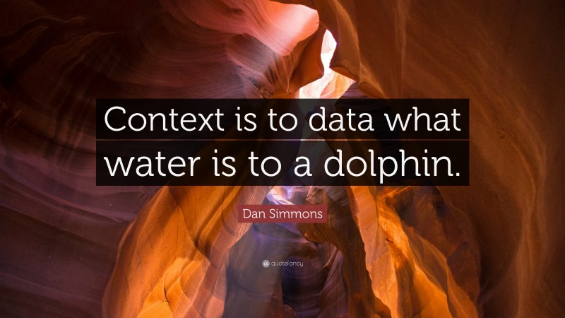 Dan Simmons Quote: “Context is to data what water is to a dolphin.”