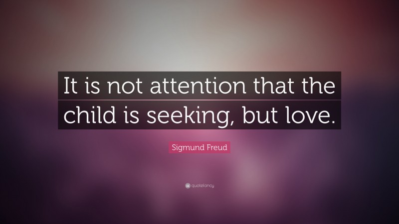 Sigmund Freud Quote: “It is not attention that the child is seeking, but love.”