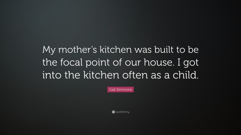 Gail Simmons Quote: “My mother’s kitchen was built to be the focal point of our house. I got into the kitchen often as a child.”