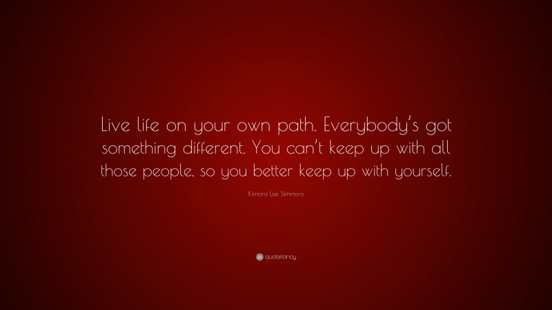 Kimora Lee Simmons Quote: “Live life on your own path. Everybody’s got something different. You can’t keep up with all those people, so you better keep up with yourself.”