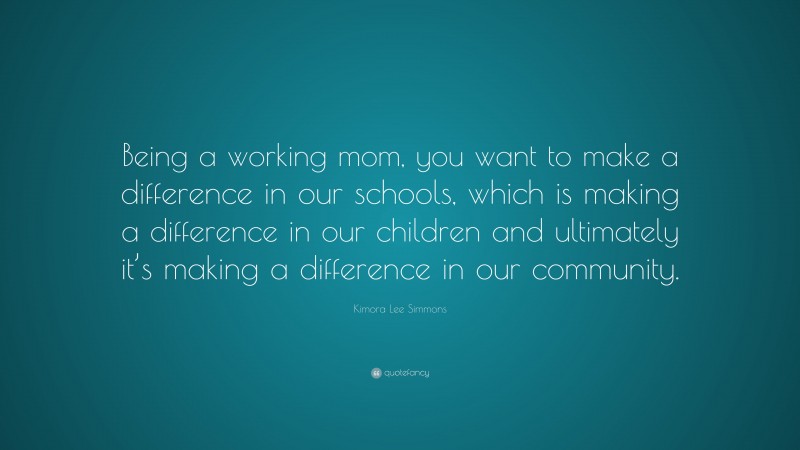 Kimora Lee Simmons Quote: “Being a working mom, you want to make a difference in our schools, which is making a difference in our children and ultimately it’s making a difference in our community.”