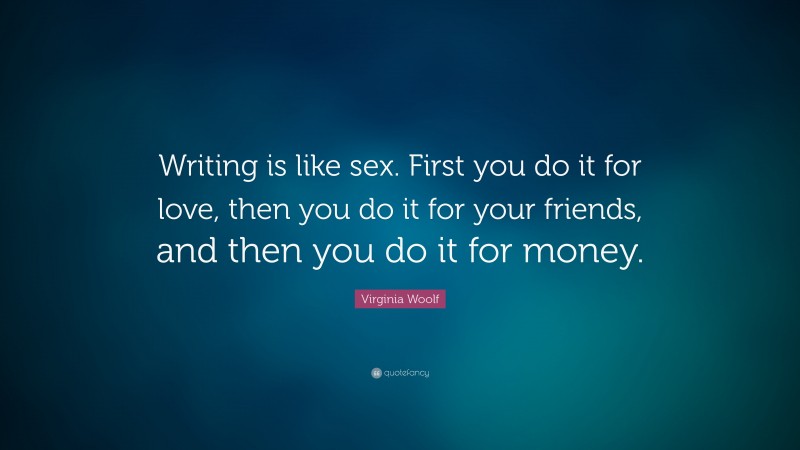 Virginia Woolf Quote: “Writing is like sex. First you do it for love, then you do it for your friends, and then you do it for money.”