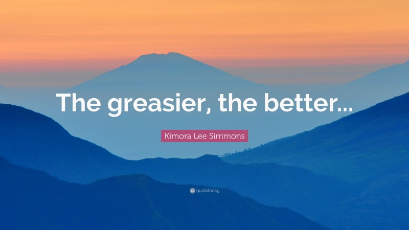 Kimora Lee Simmons Quote: “The greasier, the better...”