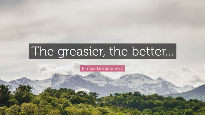 Kimora Lee Simmons Quote: “The greasier, the better...”