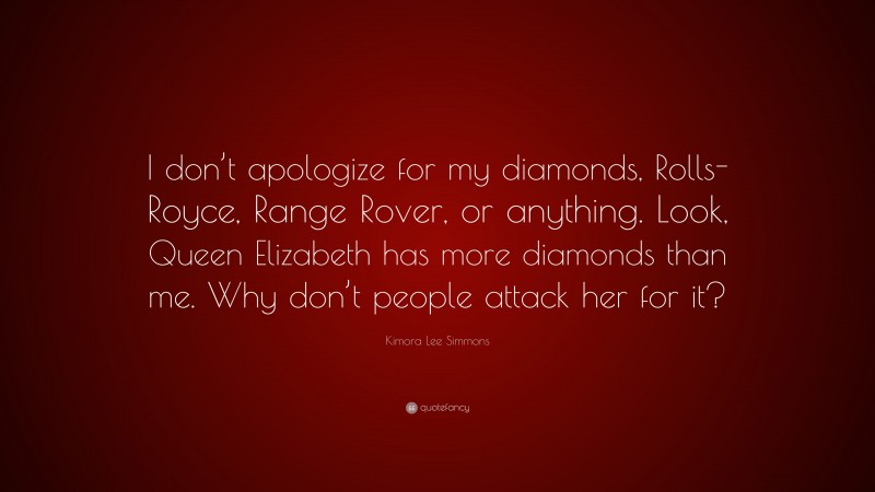 Kimora Lee Simmons Quote: “I don’t apologize for my diamonds, Rolls-Royce, Range Rover, or anything. Look, Queen Elizabeth has more diamonds than me. Why don’t people attack her for it?”