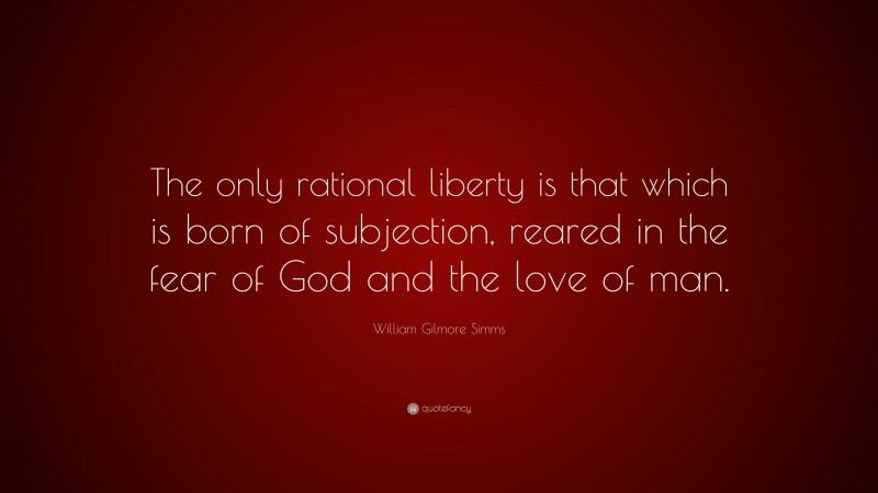 William Gilmore Simms Quote: “The only rational liberty is that which is born of subjection, reared in the fear of God and the love of man.”