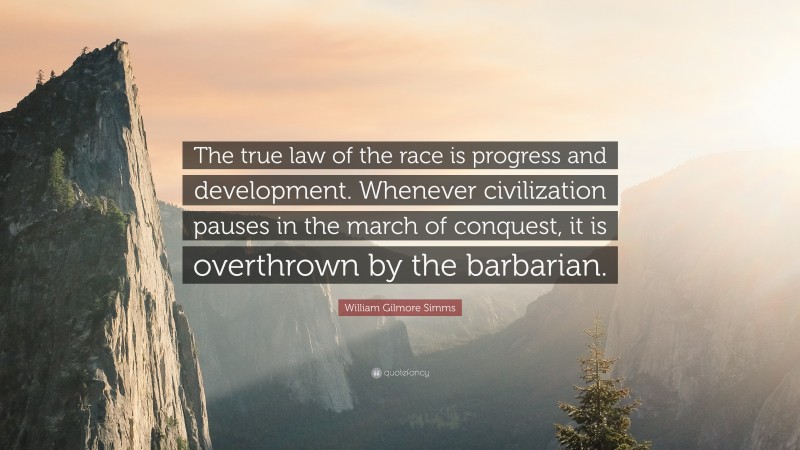 William Gilmore Simms Quote: “The true law of the race is progress and development. Whenever civilization pauses in the march of conquest, it is overthrown by the barbarian.”