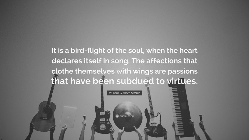 William Gilmore Simms Quote: “It is a bird-flight of the soul, when the heart declares itself in song. The affections that clothe themselves with wings are passions that have been subdued to virtues.”