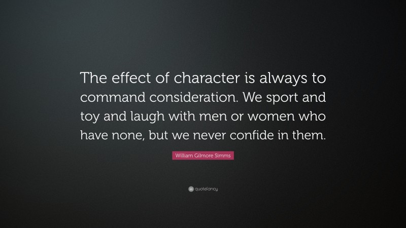 William Gilmore Simms Quote: “The effect of character is always to command consideration. We sport and toy and laugh with men or women who have none, but we never confide in them.”