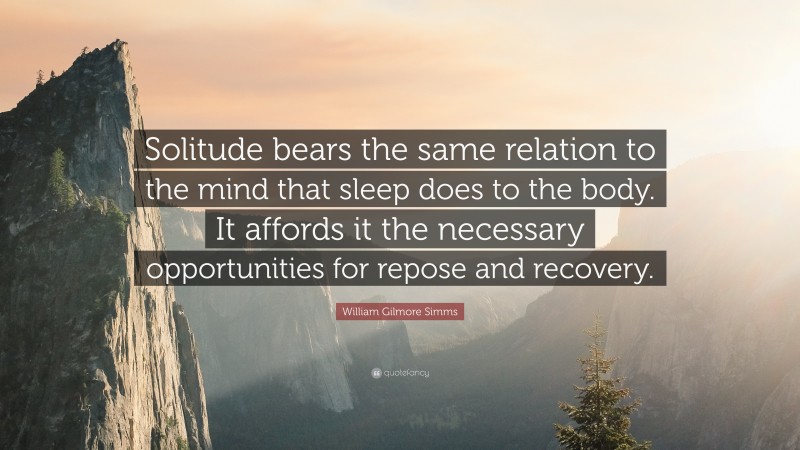 William Gilmore Simms Quote: “Solitude bears the same relation to the mind that sleep does to the body. It affords it the necessary opportunities for repose and recovery.”