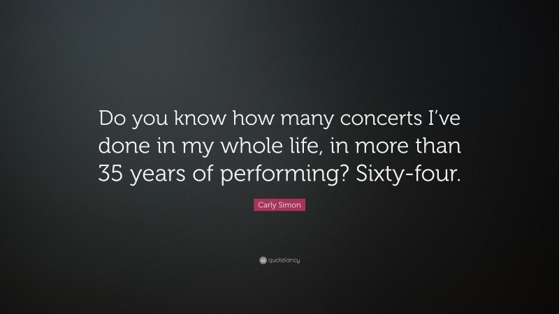 Carly Simon Quote: “Do you know how many concerts I’ve done in my whole life, in more than 35 years of performing? Sixty-four.”