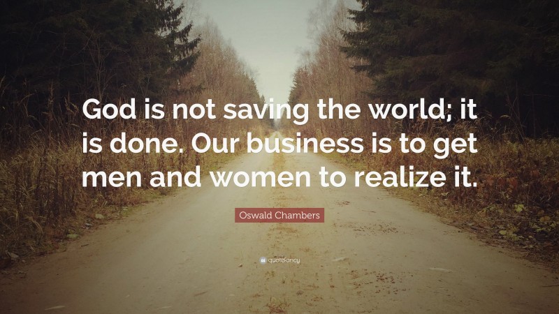 Oswald Chambers Quote: “God is not saving the world; it is done. Our business is to get men and women to realize it.”