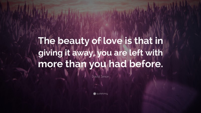 David Simon Quote: “The beauty of love is that in giving it away, you are left with more than you had before.”