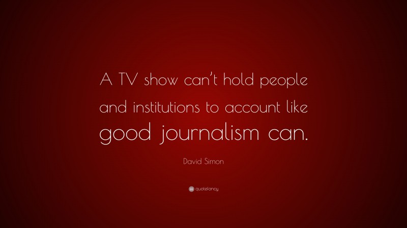 David Simon Quote: “A TV show can’t hold people and institutions to account like good journalism can.”