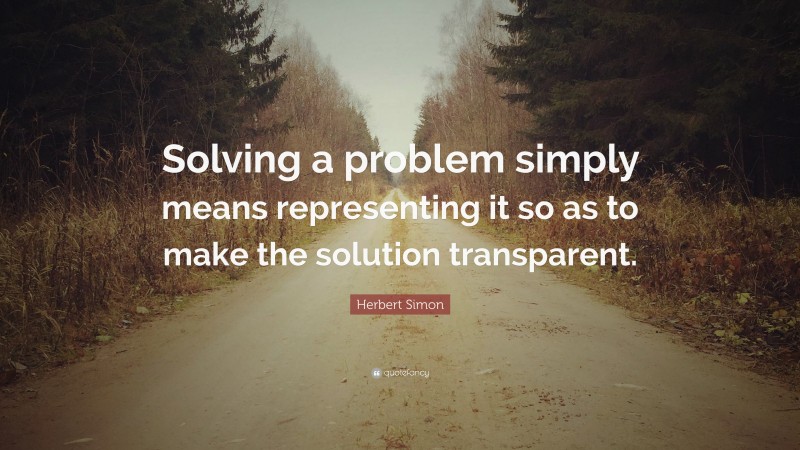 Herbert Simon Quote: “Solving a problem simply means representing it so as to make the solution transparent.”