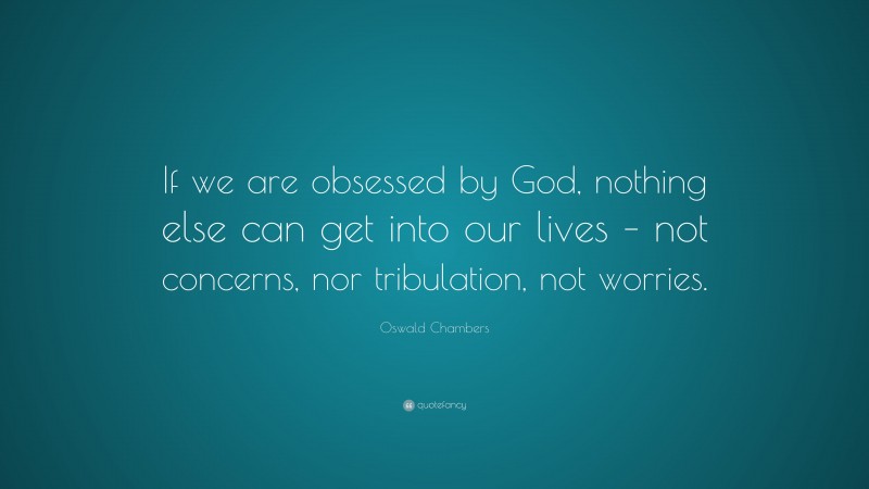Oswald Chambers Quote: “If we are obsessed by God, nothing else can get into our lives – not concerns, nor tribulation, not worries.”