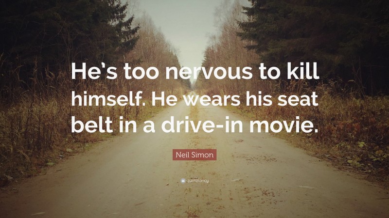 Neil Simon Quote: “He’s too nervous to kill himself. He wears his seat belt in a drive-in movie.”