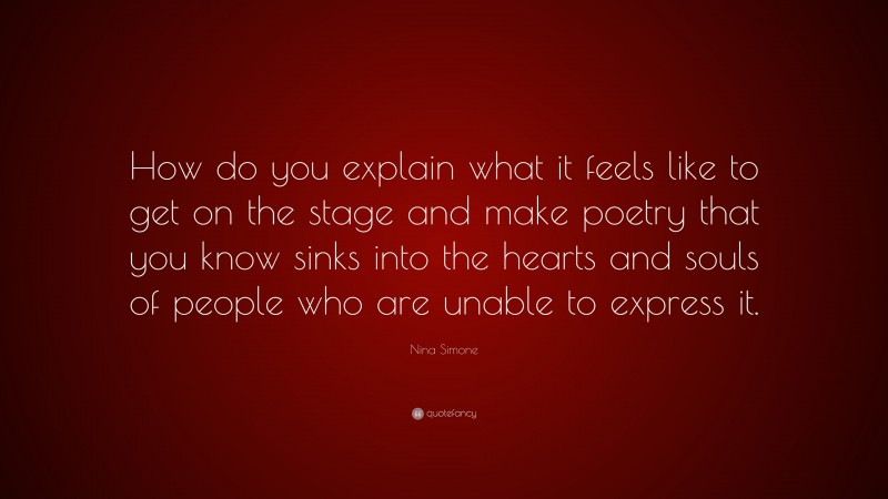 Nina Simone Quote: “How do you explain what it feels like to get on the stage and make poetry that you know sinks into the hearts and souls of people who are unable to express it.”