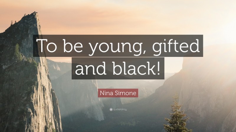 Nina Simone Quote: “To be young, gifted and black!”