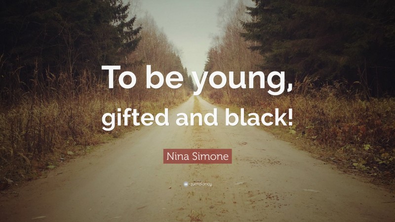 Nina Simone Quote: “To be young, gifted and black!”