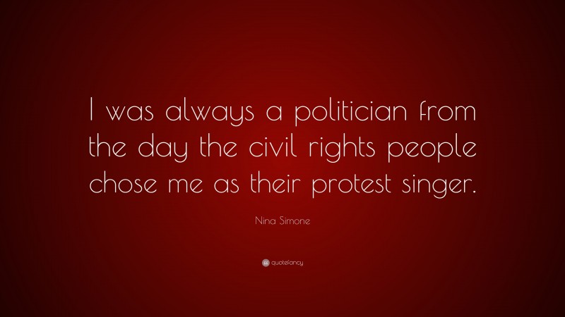 Nina Simone Quote: “I was always a politician from the day the civil rights people chose me as their protest singer.”