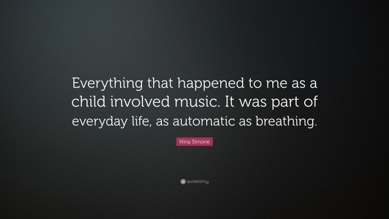 Nina Simone Quote: “Everything that happened to me as a child involved music. It was part of everyday life, as automatic as breathing.”