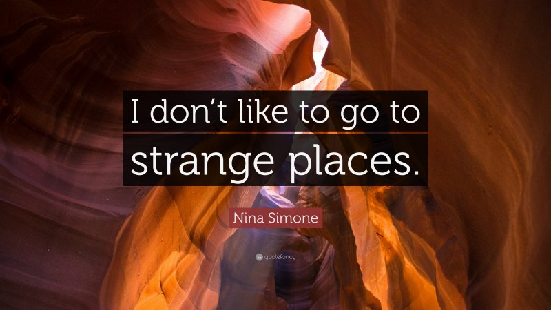 Nina Simone Quote: “I don’t like to go to strange places.”