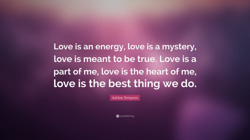 Ashlee Simpson Quote: “Love is an energy, love is a mystery, love is meant to be true. Love is a part of me, love is the heart of me, love is the best thing we do.”