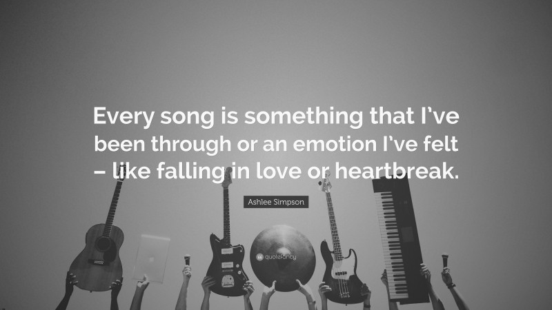 Ashlee Simpson Quote: “Every song is something that I’ve been through or an emotion I’ve felt – like falling in love or heartbreak.”