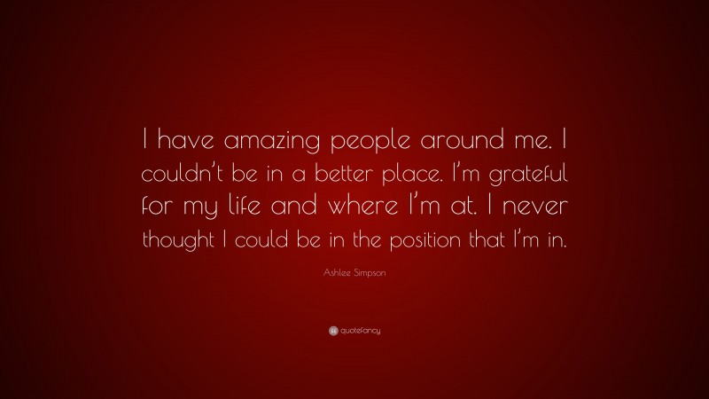 Ashlee Simpson Quote: “I have amazing people around me. I couldn’t be in a better place. I’m grateful for my life and where I’m at. I never thought I could be in the position that I’m in.”