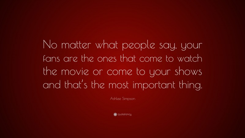 Ashlee Simpson Quote: “No matter what people say, your fans are the ones that come to watch the movie or come to your shows and that’s the most important thing.”