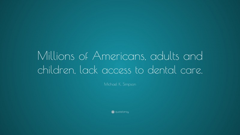 Michael K. Simpson Quote: “Millions of Americans, adults and children, lack access to dental care.”