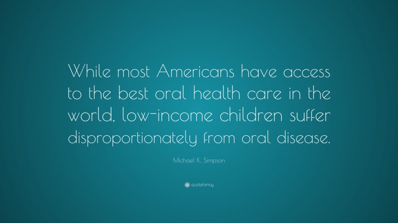 Michael K. Simpson Quote: “While most Americans have access to the best oral health care in the world, low-income children suffer disproportionately from oral disease.”