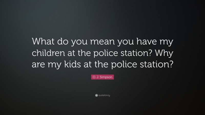 O. J. Simpson Quote: “What do you mean you have my children at the police station? Why are my kids at the police station?”