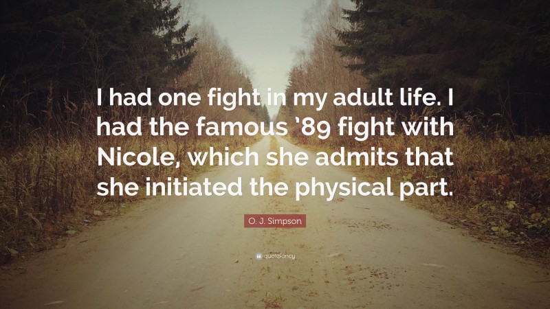 O. J. Simpson Quote: “I had one fight in my adult life. I had the famous ’89 fight with Nicole, which she admits that she initiated the physical part.”