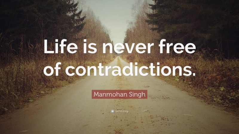 Manmohan Singh Quote: “Life is never free of contradictions.”