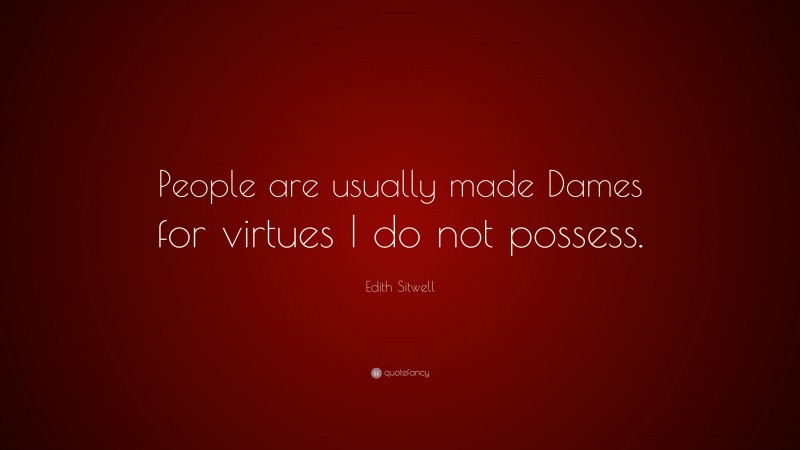 Edith Sitwell Quote: “People are usually made Dames for virtues I do not possess.”