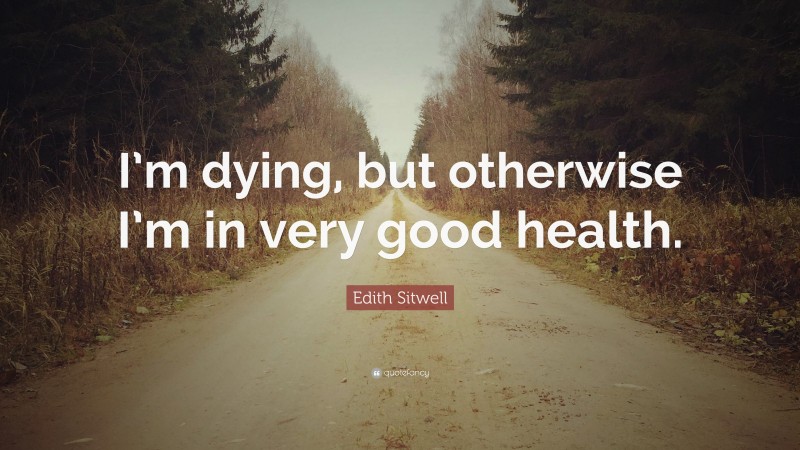 Edith Sitwell Quote: “I’m dying, but otherwise I’m in very good health.”