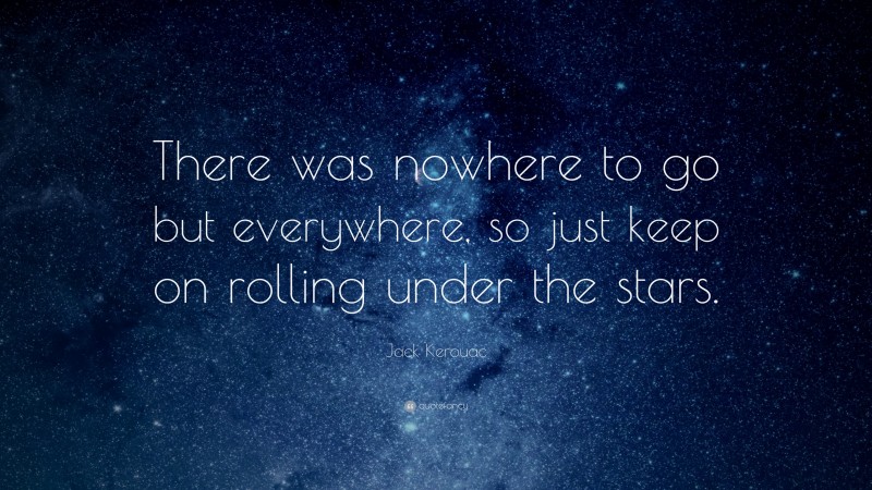Jack Kerouac Quote: “There was nowhere to go but everywhere, so just keep on rolling under the stars.”