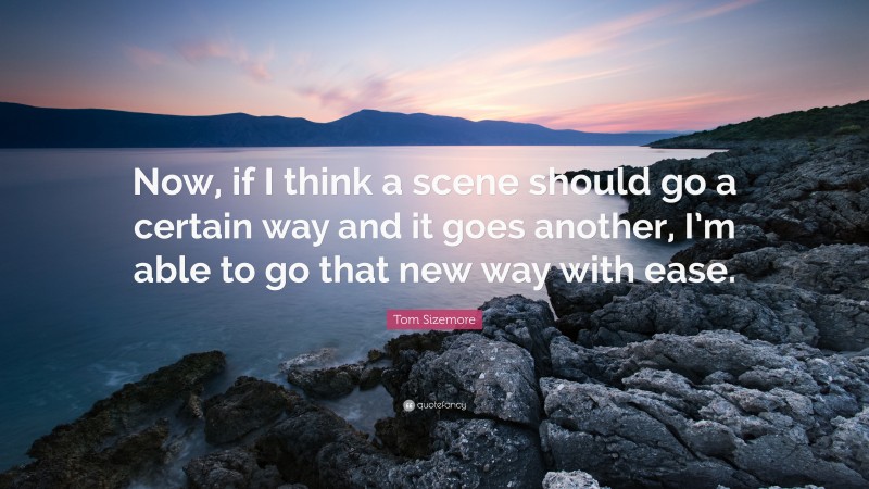 Tom Sizemore Quote: “Now, if I think a scene should go a certain way and it goes another, I’m able to go that new way with ease.”