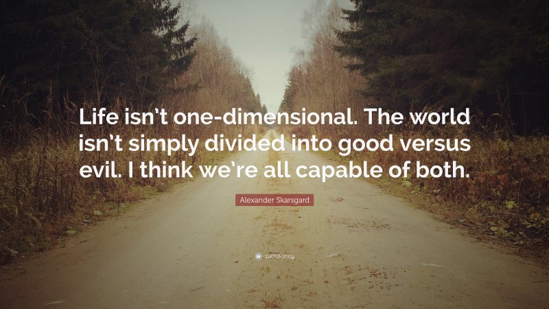 Alexander Skarsgard Quote: “Life isn’t one-dimensional. The world isn’t simply divided into good versus evil. I think we’re all capable of both.”
