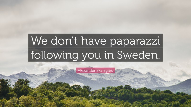 Alexander Skarsgard Quote: “We don’t have paparazzi following you in Sweden.”