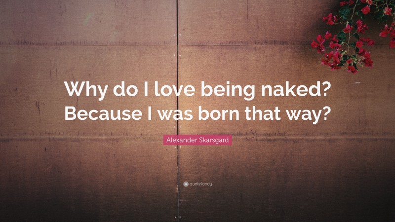 Alexander Skarsgard Quote: “Why do I love being naked? Because I was born that way?”
