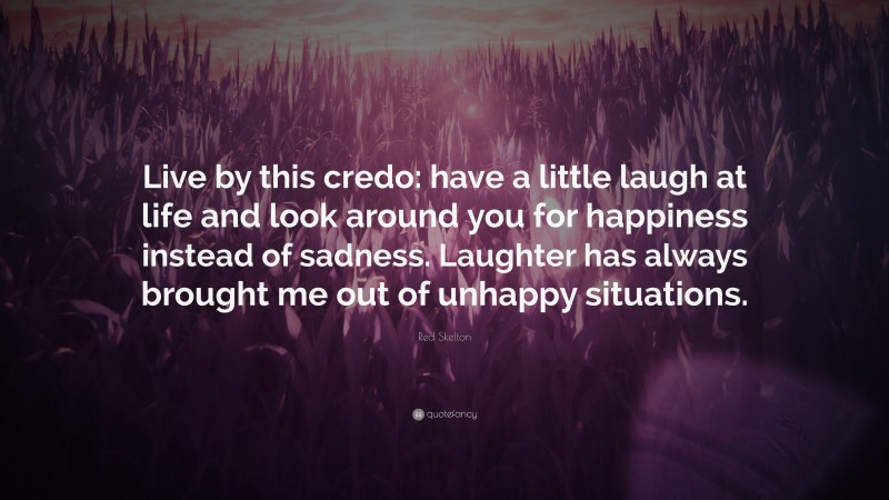 Red Skelton Quote: “Live by this credo: have a little laugh at life and look around you for happiness instead of sadness. Laughter has always brought me out of unhappy situations.”