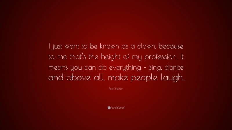 Red Skelton Quote: “I just want to be known as a clown, because to me that’s the height of my profession. It means you can do everything – sing, dance and above all, make people laugh.”